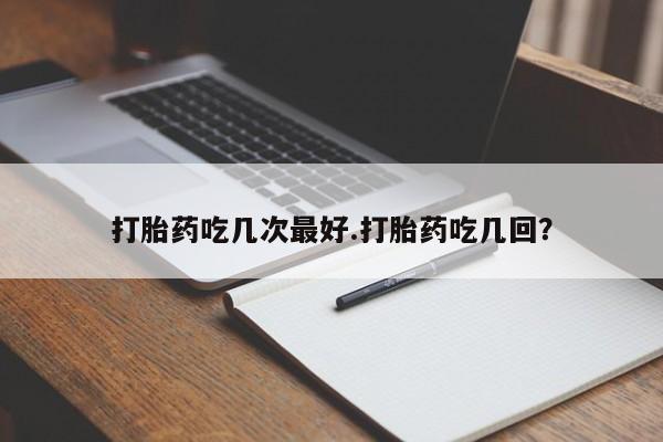 药流药微信打胎药吃几次最好.打胎药吃几回？