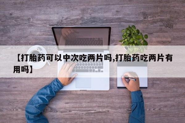 药流药微信【打胎药可以中次吃两片吗,打胎药吃两片有用吗】