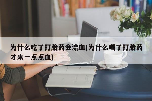 药流药微信为什么吃了打胎药会流血(为什么喝了打胎药才来一点点血)