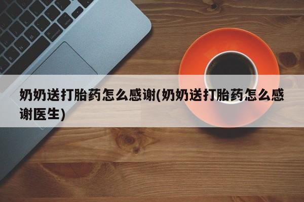 药流药微信奶奶送打胎药怎么感谢(奶奶送打胎药怎么感谢医生)