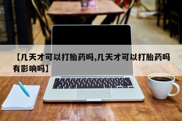 药流药微信【几天才可以打胎药吗,几天才可以打胎药吗有影响吗】