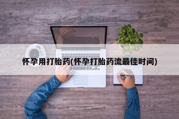 药流药微信怀孕用打胎药(怀孕打胎药流最佳时间)