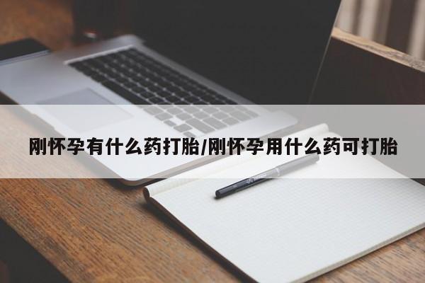 药流药微信刚怀孕有什么药打胎/刚怀孕用什么药可打胎