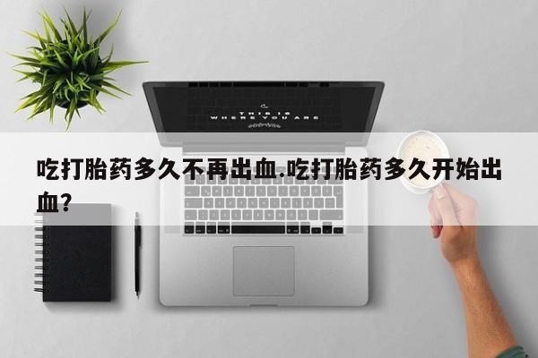 药流药微信吃打胎药多久不再出血.吃打胎药多久开始出血？