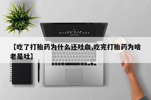 药流药微信【吃了打胎药为什么还吐血,吃完打胎药为啥老是吐】