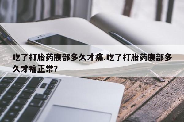 药流药微信吃了打胎药腹部多久才痛.吃了打胎药腹部多久才痛正常？