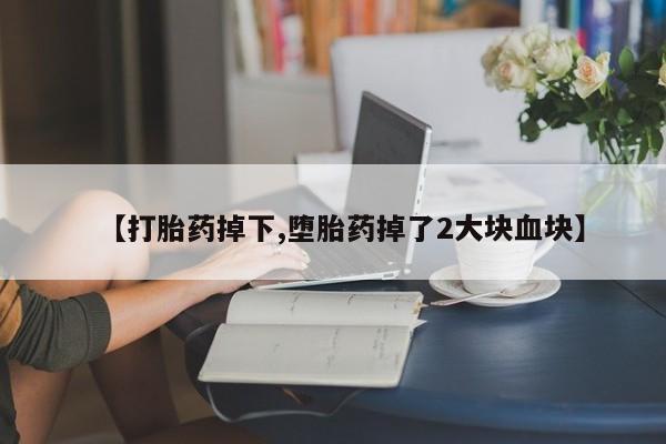 药流药微信【打胎药掉下,堕胎药掉了2大块血块】
