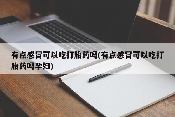 药流药微信有点感冒可以吃打胎药吗(有点感冒可以吃打胎药吗孕妇)