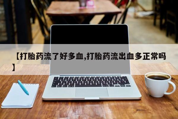 药流药微信【打胎药流了好多血,打胎药流出血多正常吗】
