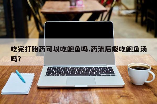 药流药微信吃完打胎药可以吃鲍鱼吗.药流后能吃鲍鱼汤吗？