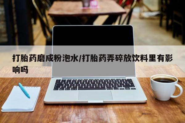 药流药微信打胎药磨成粉泡水/打胎药弄碎放饮料里有影响吗
