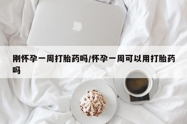 药流药微信刚怀孕一周打胎药吗/怀孕一周可以用打胎药吗