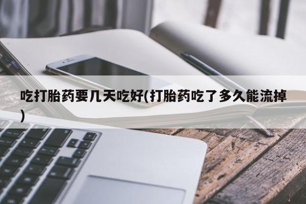 药流药微信吃打胎药要几天吃好(打胎药吃了多久能流掉)