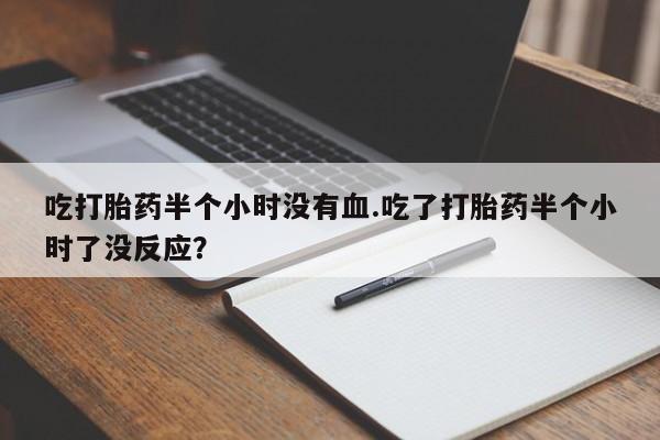药流药微信吃打胎药半个小时没有血.吃了打胎药半个小时了没反应？