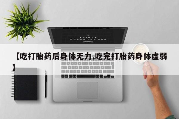 药流药微信【吃打胎药后身体无力,吃完打胎药身体虚弱】