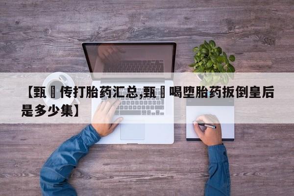 药流药微信【甄嬛传打胎药汇总,甄嬛喝堕胎药扳倒皇后是多少集】