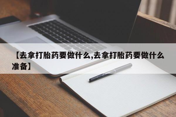 药流药微信【去拿打胎药要做什么,去拿打胎药要做什么准备】