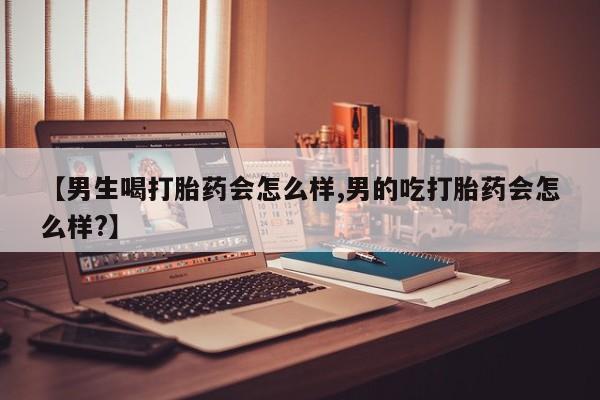 药流药微信【男生喝打胎药会怎么样,男的吃打胎药会怎么样?】