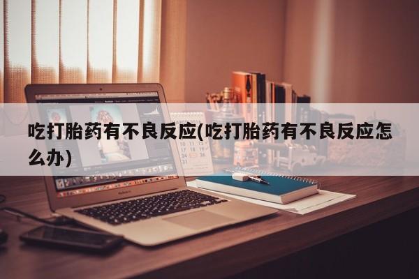 药流药微信吃打胎药有不良反应(吃打胎药有不良反应怎么办)