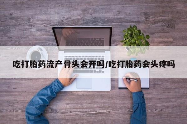 药流药微信吃打胎药流产骨头会开吗/吃打胎药会头疼吗