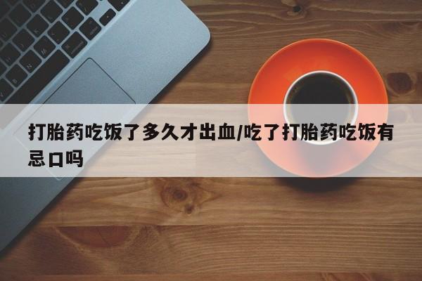 药流药微信打胎药吃饭了多久才出血/吃了打胎药吃饭有忌口吗
