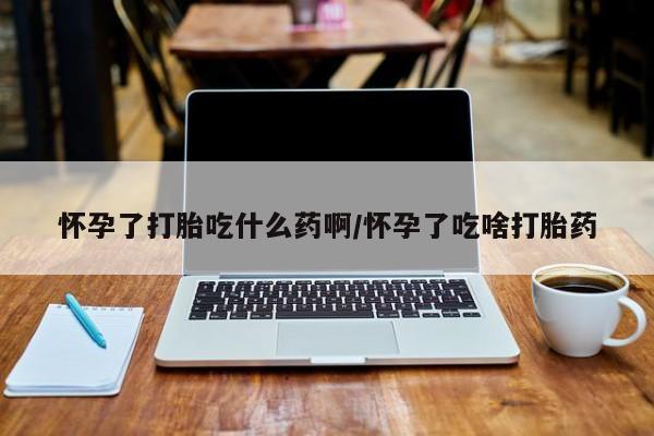 药流药微信怀孕了打胎吃什么药啊/怀孕了吃啥打胎药