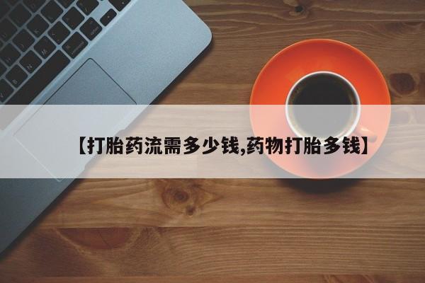 药流药微信【打胎药流需多少钱,药物打胎多钱】