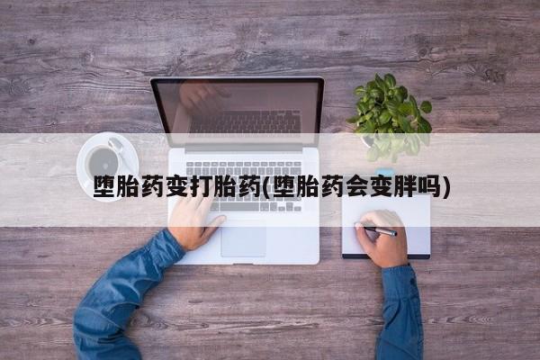 药流药微信堕胎药变打胎药(堕胎药会变胖吗)