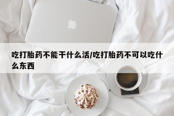药流药微信吃打胎药不能干什么活/吃打胎药不可以吃什么东西