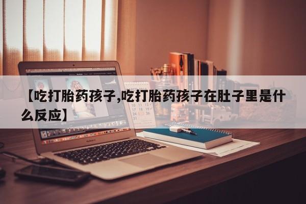 药流药微信【吃打胎药孩子,吃打胎药孩子在肚子里是什么反应】