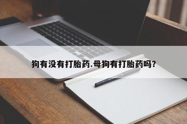 药流药微信狗有没有打胎药.母狗有打胎药吗？