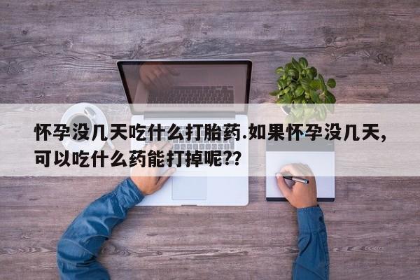 药流药微信怀孕没几天吃什么打胎药.如果怀孕没几天,可以吃什么药能打掉呢?？
