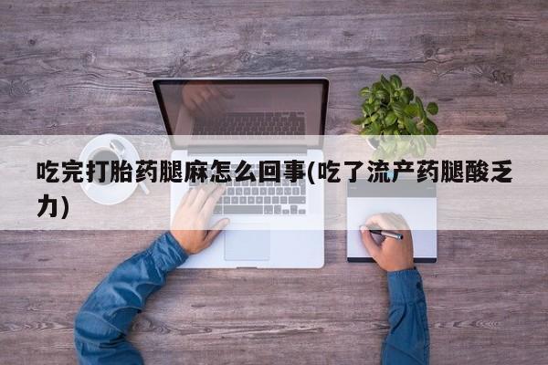 药流药微信吃完打胎药腿麻怎么回事(吃了流产药腿酸乏力)