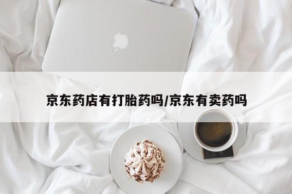 药流药微信京东药店有打胎药吗/京东有卖药吗