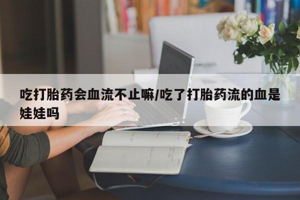 药流药微信吃打胎药会血流不止嘛/吃了打胎药流的血是娃娃吗