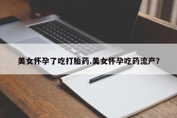 药流药微信美女怀孕了吃打胎药.美女怀孕吃药流产？