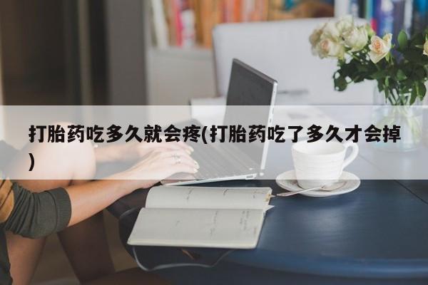 药流药微信打胎药吃多久就会疼(打胎药吃了多久才会掉)
