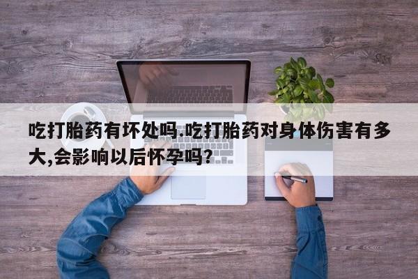 药流药微信吃打胎药有坏处吗.吃打胎药对身体伤害有多大,会影响以后怀孕吗？