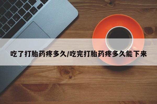 药流药微信吃了打胎药疼多久/吃完打胎药疼多久能下来