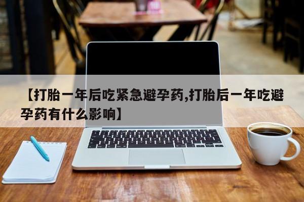 药流药微信【打胎一年后吃紧急避孕药,打胎后一年吃避孕药有什么影响】