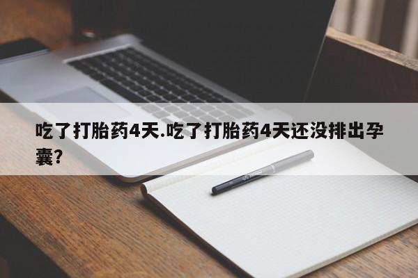 药流药微信吃了打胎药4天.吃了打胎药4天还没排出孕囊？