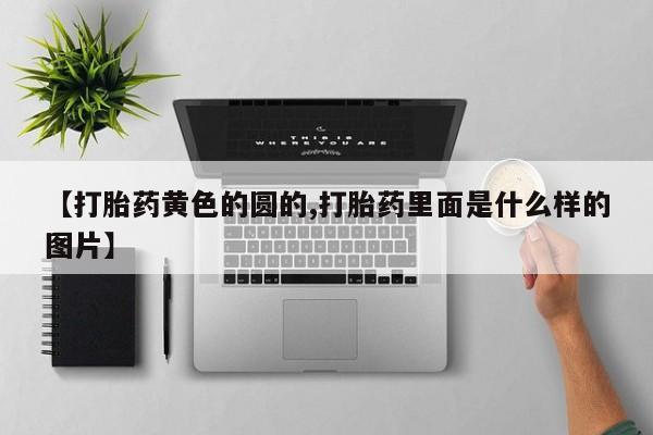 药流药微信【打胎药黄色的圆的,打胎药里面是什么样的图片】