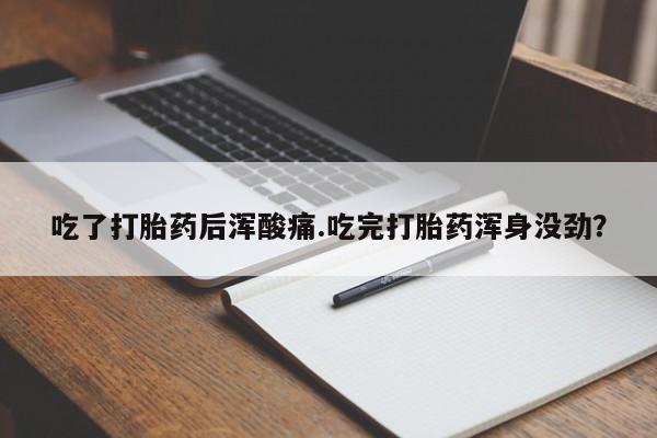 药流药微信吃了打胎药后浑酸痛.吃完打胎药浑身没劲？