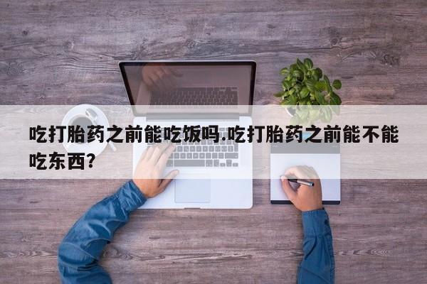 药流药微信吃打胎药之前能吃饭吗.吃打胎药之前能不能吃东西？