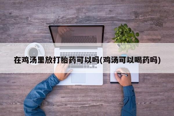 药流药微信在鸡汤里放打胎药可以吗(鸡汤可以喝药吗)