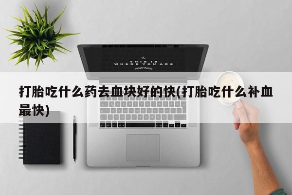 药流药微信打胎吃什么药去血块好的快(打胎吃什么补血最快)