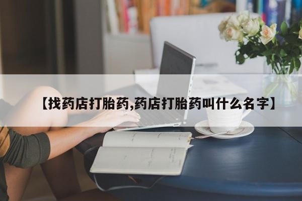 药流药微信【找药店打胎药,药店打胎药叫什么名字】