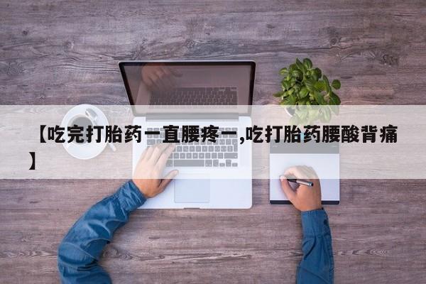 药流药微信【吃完打胎药一直腰疼一,吃打胎药腰酸背痛】