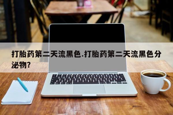 药流药微信打胎药第二天流黑色.打胎药第二天流黑色分泌物？