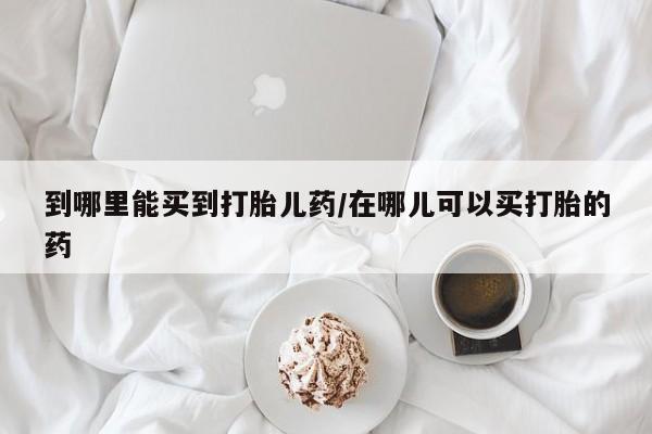 药流药微信到哪里能买到打胎儿药/在哪儿可以买打胎的药